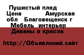 Пушистый плед .... › Цена ­ 1 500 - Амурская обл., Благовещенск г. Мебель, интерьер » Диваны и кресла   